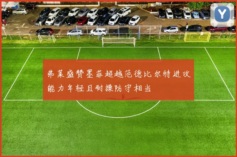 弗莱盛赞墨菲超越范德比尔特进攻能力年轻且耐操防守相当