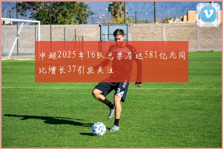 中超2025年16队总票房达581亿元同比增长37引发关注