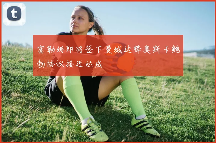 富勒姆即将签下曼城边锋奥斯卡鲍勃协议接近达成