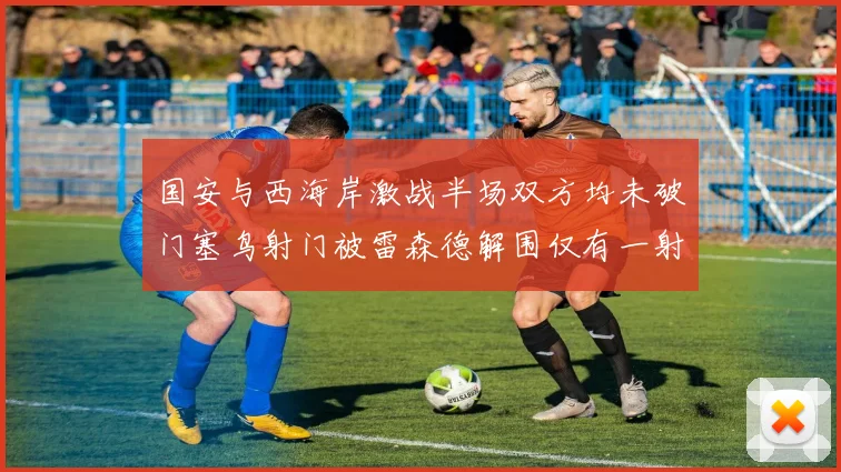 国安与西海岸激战半场双方均未破门塞鸟射门被雷森德解围仅有一射正