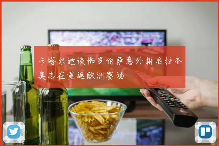 卡塔尔迪谈佛罗伦萨意外排名拉齐奥志在重返欧洲赛场