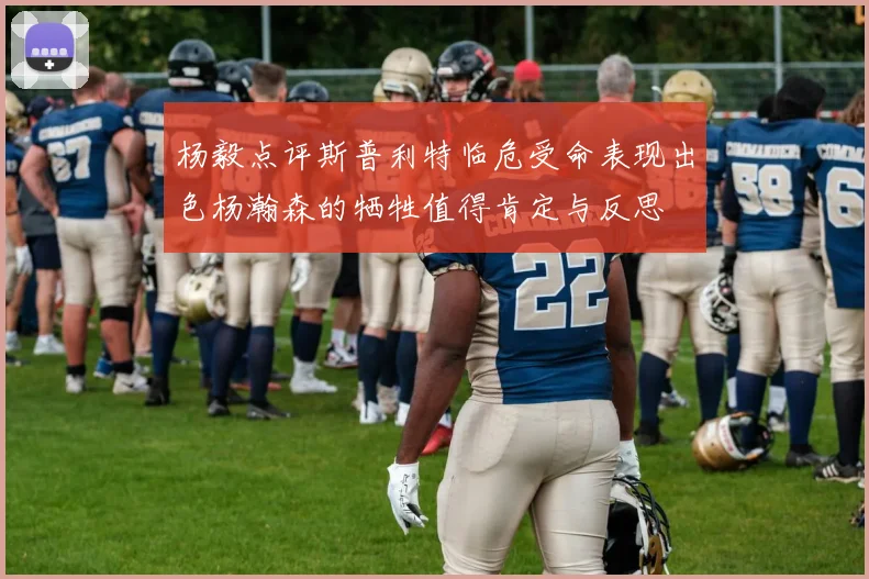 杨毅点评斯普利特临危受命表现出色杨瀚森的牺牲值得肯定与反思