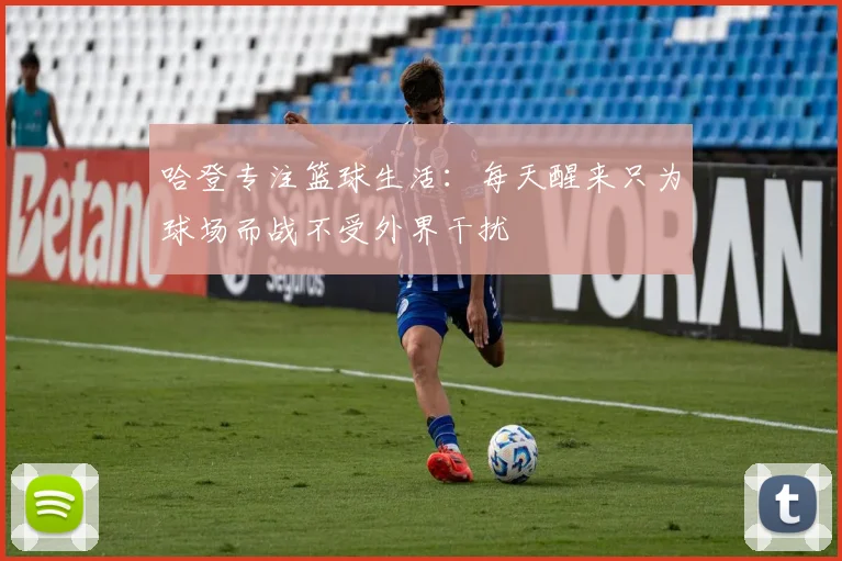 哈登专注篮球生活：每天醒来只为球场而战不受外界干扰